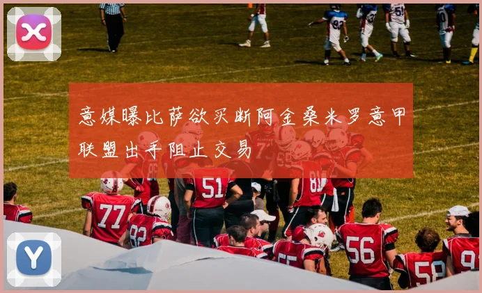 意媒曝比萨欲买断阿金桑米罗意甲联盟出手阻止交易