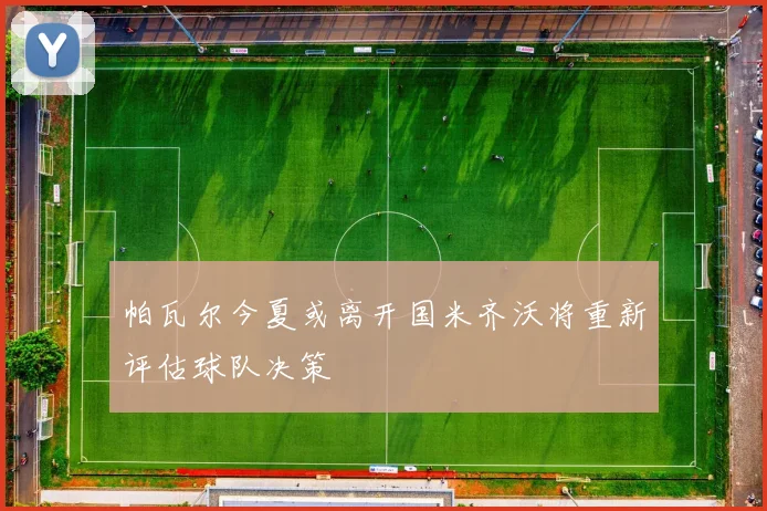 帕瓦尔今夏或离开国米齐沃将重新评估球队决策